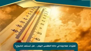 تغيّرات مفاجئة في حالة الطقس اليوم… هل تستعد للخروج؟